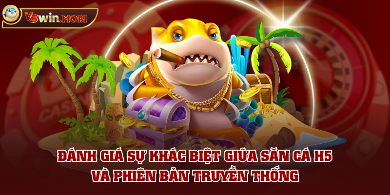 Đánh giá sự khác biệt giữa săn cá H5 và phiên bản truyền thống Đánh giá sự khác biệt giữa săn cá H5 và phiên bản truyền thống